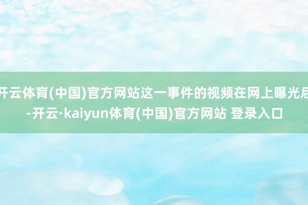 开云体育(中国)官方网站这一事件的视频在网上曝光后-开云·kaiyun体育(中国)官方网站 登录入口