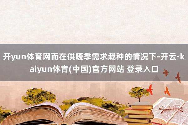 开yun体育网而在供暖季需求栽种的情况下-开云·kaiyun体育(中国)官方网站 登录入口