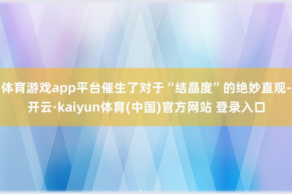 体育游戏app平台催生了对于“结晶度”的绝妙直观-开云·kaiyun体育(中国)官方网站 登录入口