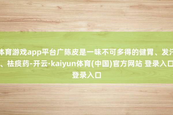 体育游戏app平台广陈皮是一味不可多得的健胃、发汗、祛痰药-开云·kaiyun体育(中国)官方网站 登录入口