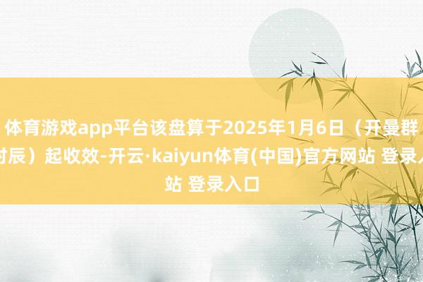 体育游戏app平台该盘算于2025年1月6日（开曼群岛时辰）起收效-开云·kaiyun体育(中国)官方网站 登录入口