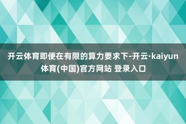 开云体育即便在有限的算力要求下-开云·kaiyun体育(中国)官方网站 登录入口