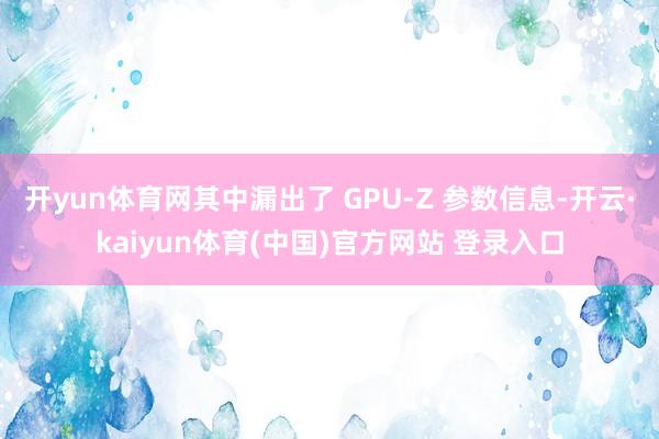 开yun体育网其中漏出了 GPU-Z 参数信息-开云·kaiyun体育(中国)官方网站 登录入口