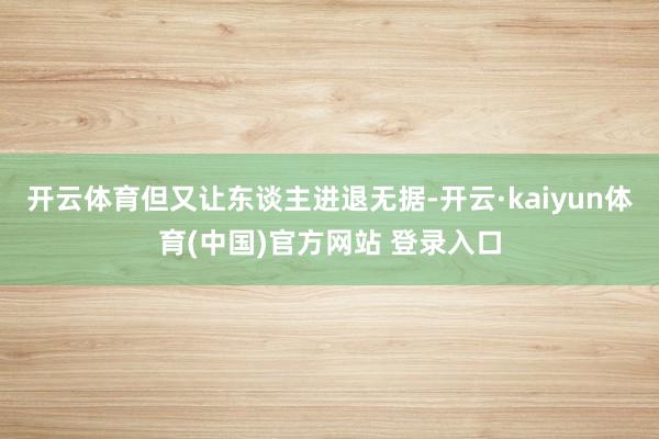 开云体育但又让东谈主进退无据-开云·kaiyun体育(中国)官方网站 登录入口