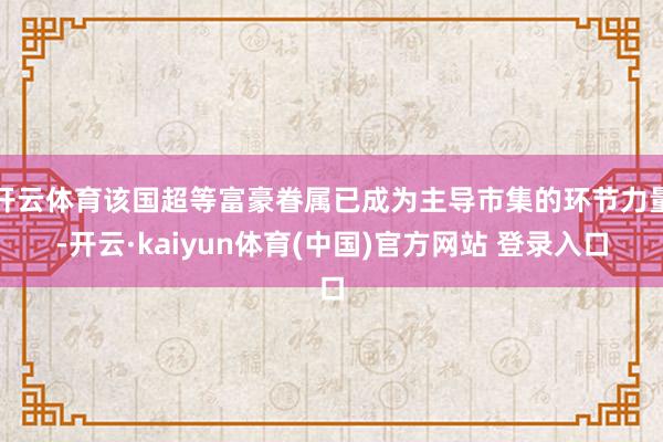开云体育该国超等富豪眷属已成为主导市集的环节力量-开云·kaiyun体育(中国)官方网站 登录入口